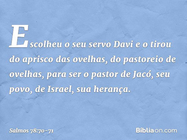 Escolheu o seu servo Davi
e o tirou do aprisco das ovelhas, do pastoreio de ovelhas,
para ser o pastor de Jacó, seu povo,
de Israel, sua herança. -- Salmo 78:70