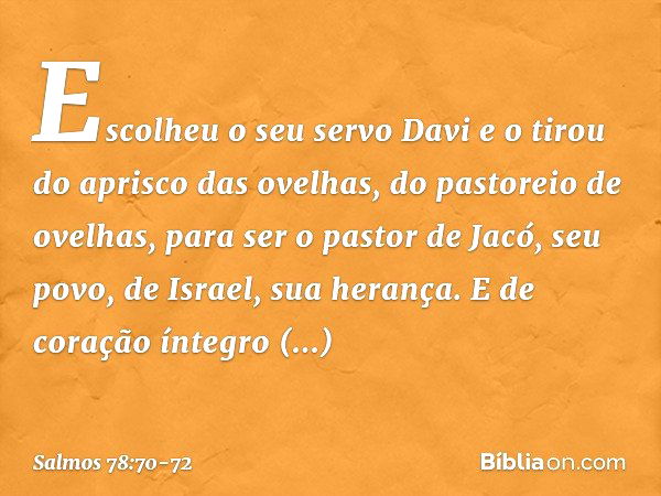 Escolheu o seu servo Davi
e o tirou do aprisco das ovelhas, do pastoreio de ovelhas,
para ser o pastor de Jacó, seu povo,
de Israel, sua herança. E de coração í