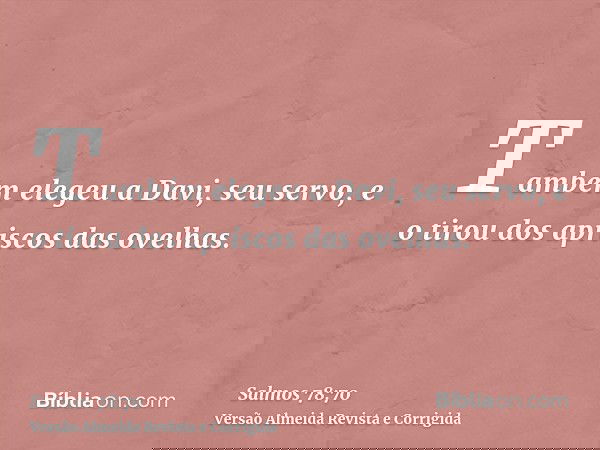 Também elegeu a Davi, seu servo, e o tirou dos apriscos das ovelhas.