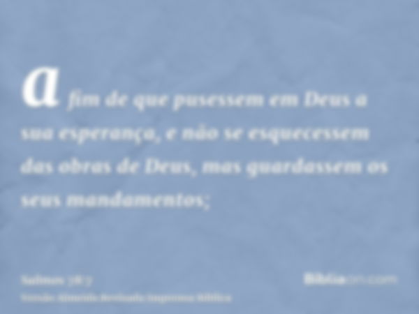 a fim de que pusessem em Deus a sua esperança, e não se esquecessem das obras de Deus, mas guardassem os seus mandamentos;