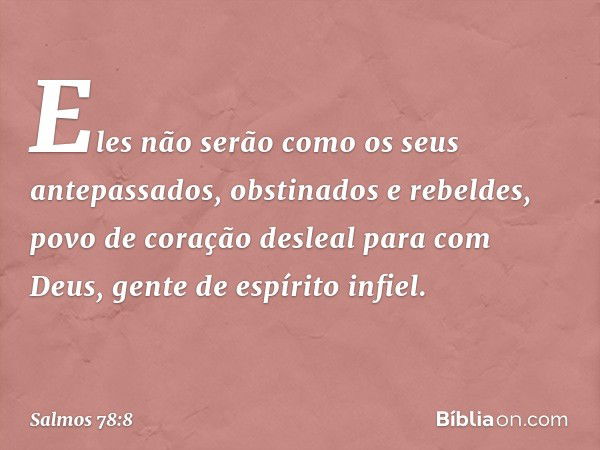 Eles não serão como os seus antepassados,
obstinados e rebeldes,
povo de coração desleal para com Deus,
gente de espírito infiel. -- Salmo 78:8