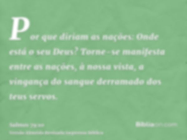 Por que diriam as nações: Onde está o seu Deus? Torne-se manifesta entre as nações, à nossa vista, a vingança do sangue derramado dos teus servos.