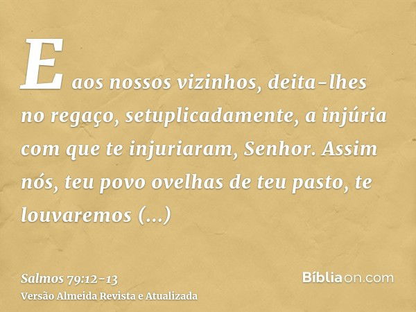 E aos nossos vizinhos, deita-lhes no regaço, setuplicadamente, a injúria com que te injuriaram, Senhor.Assim nós, teu povo ovelhas de teu pasto, te louvaremos e