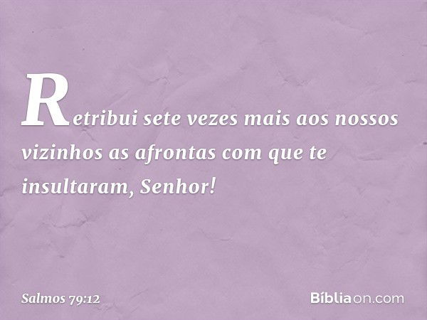 Retribui sete vezes mais aos nossos vizinhos
as afrontas com que te insultaram, Senhor! -- Salmo 79:12