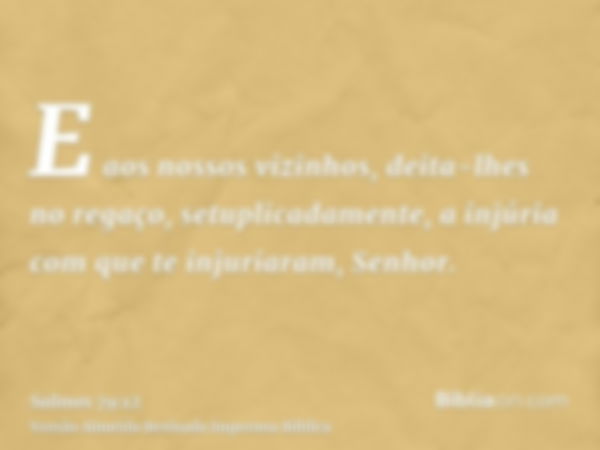 E aos nossos vizinhos, deita-lhes no regaço, setuplicadamente, a injúria com que te injuriaram, Senhor.