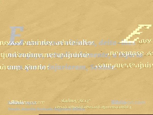 E aos nossos vizinhos, deita-lhes no regaço, setuplicadamente, a injúria com que te injuriaram, Senhor.