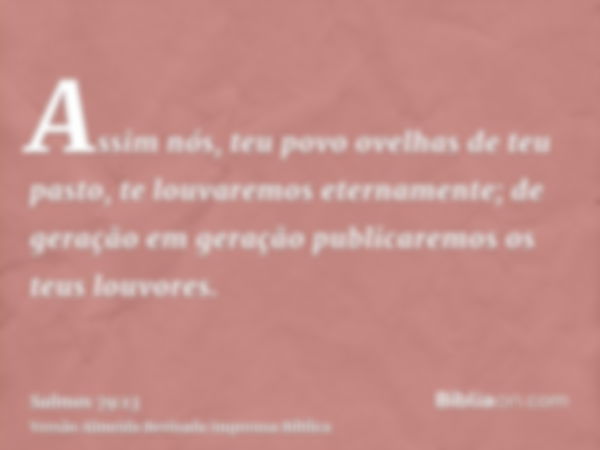 Assim nós, teu povo ovelhas de teu pasto, te louvaremos eternamente; de geração em geração publicaremos os teus louvores.