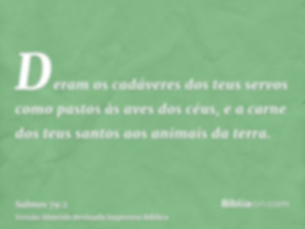 Deram os cadáveres dos teus servos como pastos às aves dos céus, e a carne dos teus santos aos animais da terra.