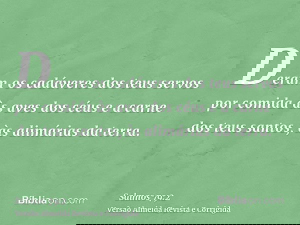 Deram os cadáveres dos teus servos por comida às aves dos céus e a carne dos teus santos, às alimárias da terra.