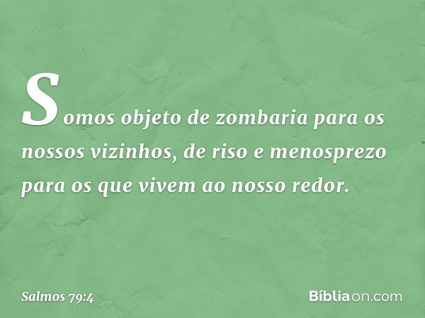 Somos objeto de zombaria
para os nossos vizinhos,
de riso e menosprezo
para os que vivem ao nosso redor. -- Salmo 79:4