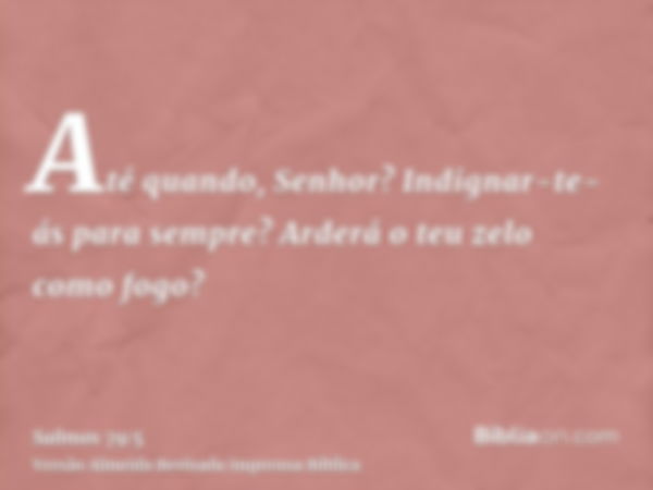 Até quando, Senhor? Indignar-te-ás para sempre? Arderá o teu zelo como fogo?