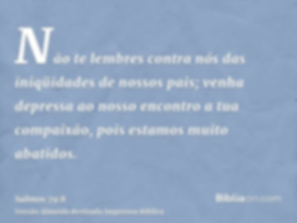 Não te lembres contra nós das iniqüidades de nossos pais; venha depressa ao nosso encontro a tua compaixão, pois estamos muito abatidos.