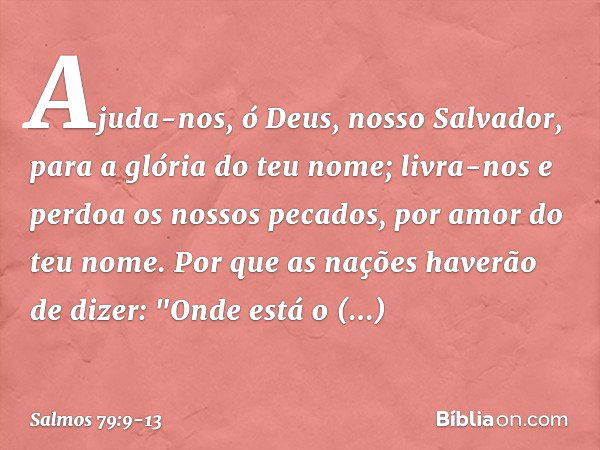 Ajuda-nos, ó Deus, nosso Salvador,
para a glória do teu nome;
livra-nos e perdoa os nossos pecados,
por amor do teu nome. Por que as nações haverão de dizer:
"O