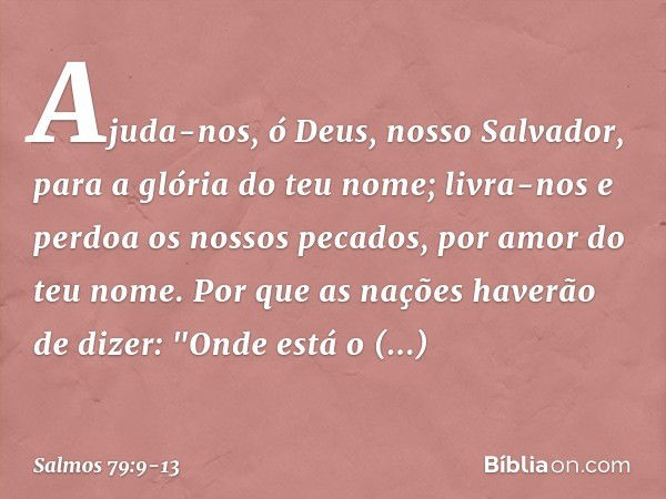 Ajuda-nos, ó Deus, nosso Salvador,
para a glória do teu nome;
livra-nos e perdoa os nossos pecados,
por amor do teu nome. Por que as nações haverão de dizer:
"O