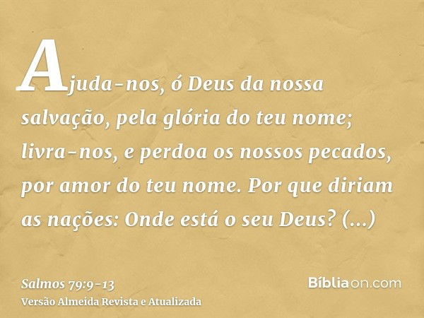 Ajuda-nos, ó Deus da nossa salvação, pela glória do teu nome; livra-nos, e perdoa os nossos pecados, por amor do teu nome.Por que diriam as nações: Onde está o 