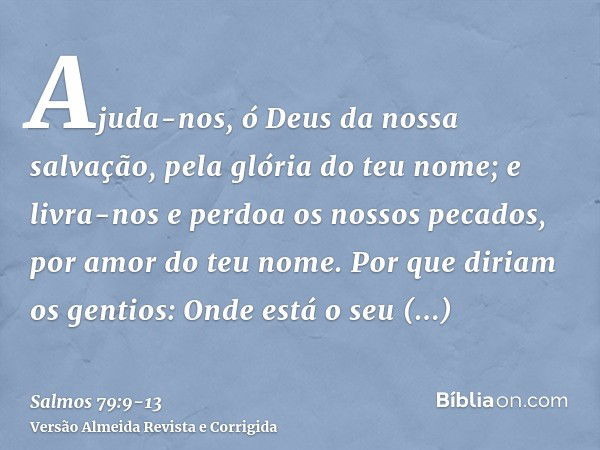 Ajuda-nos, ó Deus da nossa salvação, pela glória do teu nome; e livra-nos e perdoa os nossos pecados, por amor do teu nome.Por que diriam os gentios: Onde está 