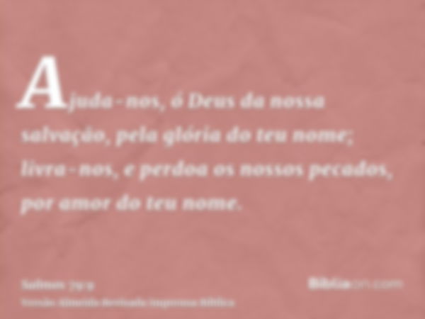 Ajuda-nos, ó Deus da nossa salvação, pela glória do teu nome; livra-nos, e perdoa os nossos pecados, por amor do teu nome.