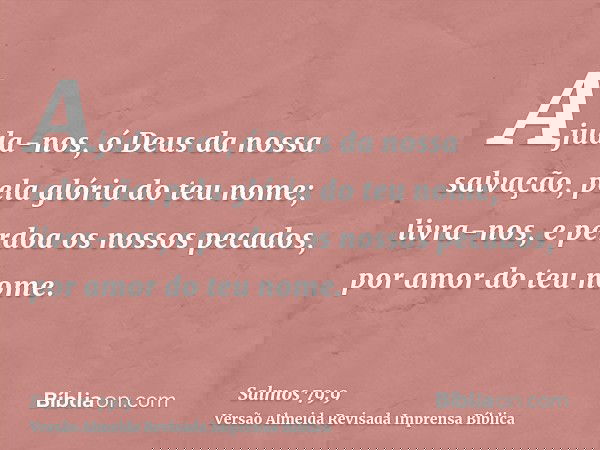 Ajuda-nos, ó Deus da nossa salvação, pela glória do teu nome; livra-nos, e perdoa os nossos pecados, por amor do teu nome.
