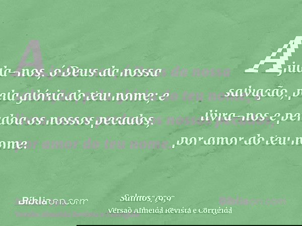 Ajuda-nos, ó Deus da nossa salvação, pela glória do teu nome; e livra-nos e perdoa os nossos pecados, por amor do teu nome.