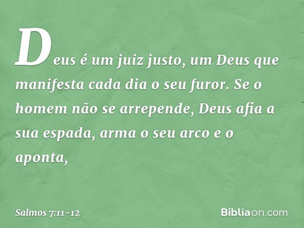 Deus é um juiz justo,
um Deus que manifesta cada dia o seu furor. Se o homem não se arrepende,
Deus afia a sua espada,
arma o seu arco e o aponta, -- Salmo 7:11