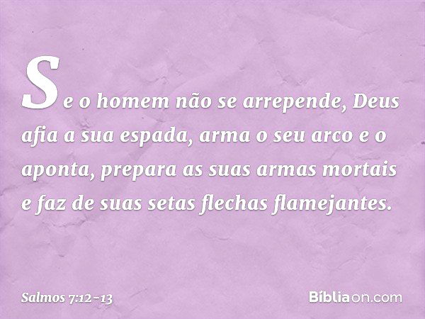 Se o homem não se arrepende,
Deus afia a sua espada,
arma o seu arco e o aponta, prepara as suas armas mortais
e faz de suas setas flechas flamejantes. -- Salmo