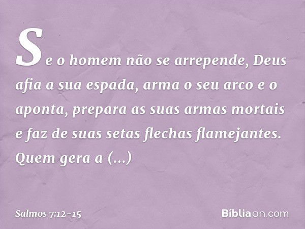 Se o homem não se arrepende,
Deus afia a sua espada,
arma o seu arco e o aponta, prepara as suas armas mortais
e faz de suas setas flechas flamejantes. Quem ger