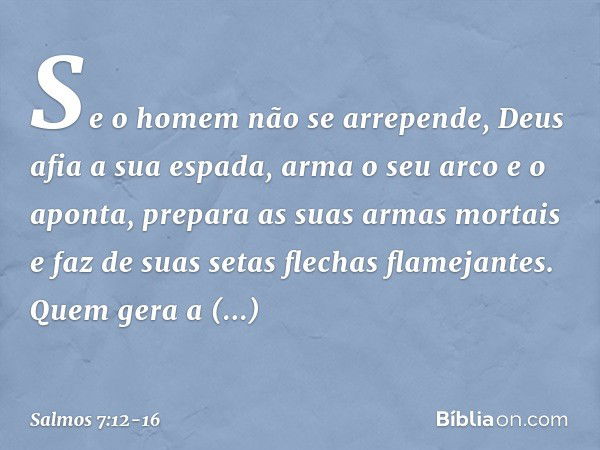 Se o homem não se arrepende,
Deus afia a sua espada,
arma o seu arco e o aponta, prepara as suas armas mortais
e faz de suas setas flechas flamejantes. Quem ger