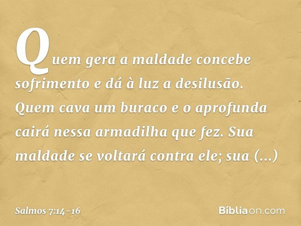 Quem gera a maldade concebe sofrimento
e dá à luz a desilusão. Quem cava um buraco e o aprofunda
cairá nessa armadilha que fez. Sua maldade se voltará contra el