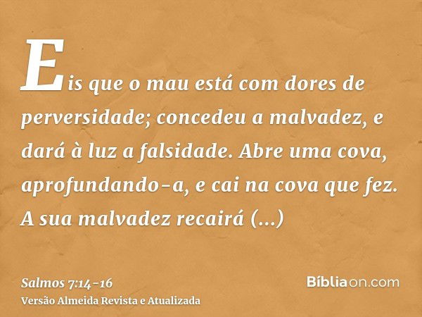 Eis que o mau está com dores de perversidade; concedeu a malvadez, e dará à luz a falsidade.Abre uma cova, aprofundando-a, e cai na cova que fez.A sua malvadez 