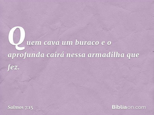 Quem cava um buraco e o aprofunda
cairá nessa armadilha que fez. -- Salmo 7:15