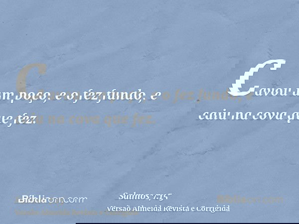 Cavou um poço, e o fez fundo, e caiu na cova que fez.