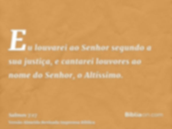 Eu louvarei ao Senhor segundo a sua justiça, e cantarei louvores ao nome do Senhor, o Altíssimo.