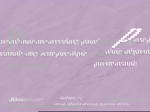para que ele não me arrebate, qual leão, despedaçando-me, sem que haja quem acuda.