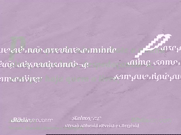 para que ele não arrebate a minha alma, como leão, despedaçando-a, sem que haja quem a livre;