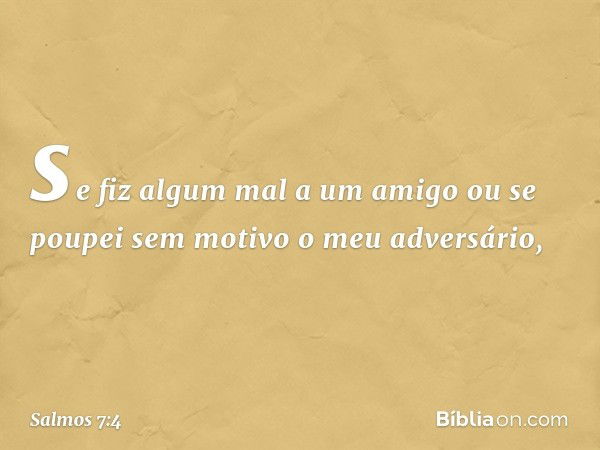 se fiz algum mal a um amigo
ou se poupei sem motivo o meu adversário, -- Salmo 7:4