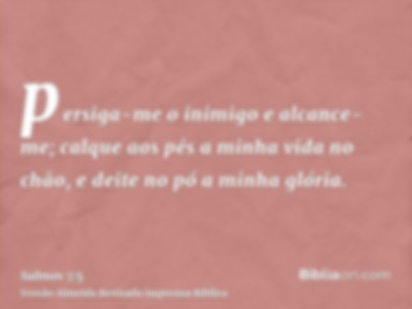 persiga-me o inimigo e alcance-me; calque aos pés a minha vida no chão, e deite no pó a minha glória.