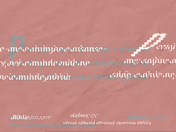 persiga-me o inimigo e alcance-me; calque aos pés a minha vida no chão, e deite no pó a minha glória.