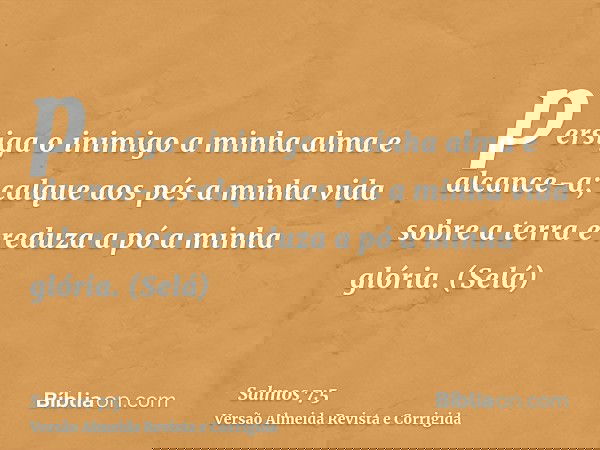 persiga o inimigo a minha alma e alcance-a; calque aos pés a minha vida sobre a terra e reduza a pó a minha glória. (Selá)