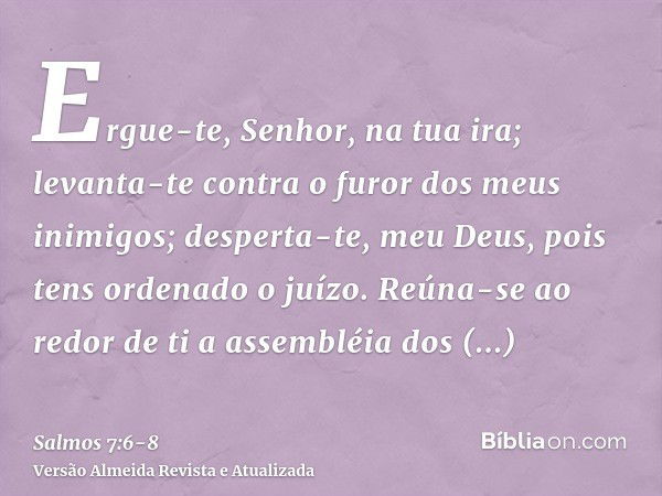 Ergue-te, Senhor, na tua ira; levanta-te contra o furor dos meus inimigos; desperta-te, meu Deus, pois tens ordenado o juízo.Reúna-se ao redor de ti a assembléi