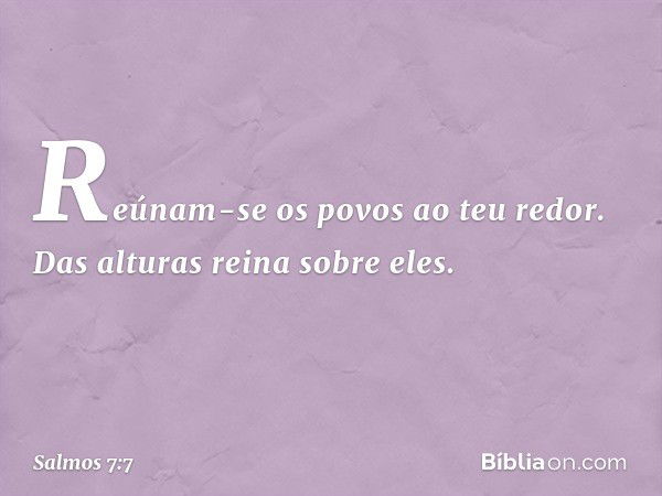 Reúnam-se os povos ao teu redor.
Das alturas reina sobre eles. -- Salmo 7:7