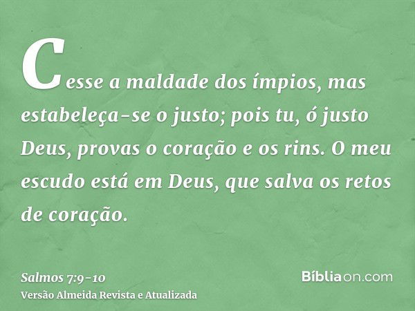 Cesse a maldade dos ímpios, mas estabeleça-se o justo; pois tu, ó justo Deus, provas o coração e os rins.O meu escudo está em Deus, que salva os retos de coraçã