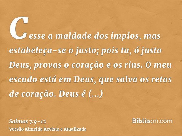 Cesse a maldade dos ímpios, mas estabeleça-se o justo; pois tu, ó justo Deus, provas o coração e os rins.O meu escudo está em Deus, que salva os retos de coraçã