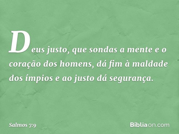 Deus justo,
que sondas a mente e o coração dos homens,
dá fim à maldade dos ímpios
e ao justo dá segurança. -- Salmo 7:9