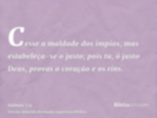 Cesse a maldade dos ímpios, mas estabeleça-se o justo; pois tu, ó justo Deus, provas o coração e os rins.