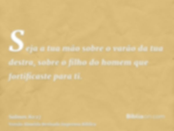 Seja a tua mão sobre o varão da tua destra, sobre o filho do homem que fortificaste para ti.