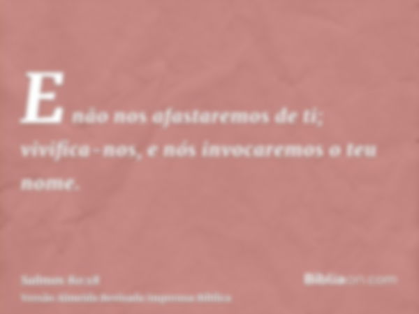 E não nos afastaremos de ti; vivifica-nos, e nós invocaremos o teu nome.