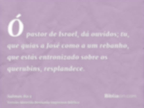 Ó pastor de Israel, dá ouvidos; tu, que guias a José como a um rebanho, que estás entronizado sobre os querubins, resplandece.