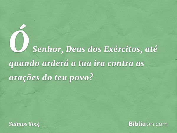 Ó Senhor, Deus dos Exércitos,
até quando arderá a tua ira
contra as orações do teu povo? -- Salmo 80:4