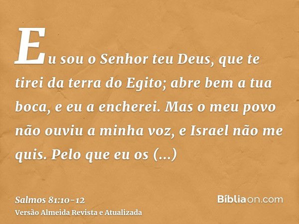 Eu sou o Senhor teu Deus, que te tirei da terra do Egito; abre bem a tua boca, e eu a encherei.Mas o meu povo não ouviu a minha voz, e Israel não me quis.Pelo q