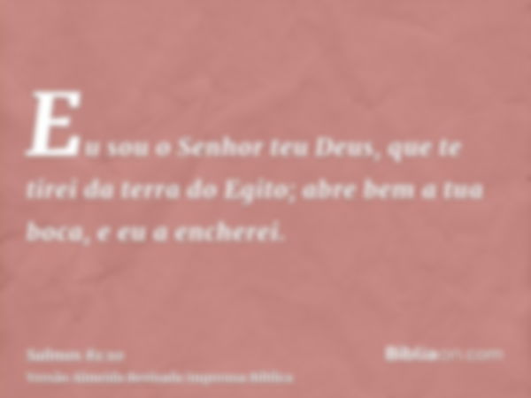 Eu sou o Senhor teu Deus, que te tirei da terra do Egito; abre bem a tua boca, e eu a encherei.